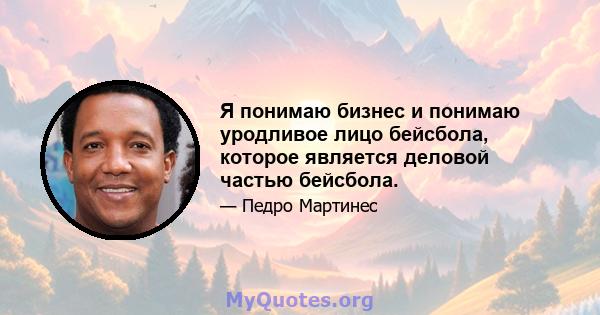 Я понимаю бизнес и понимаю уродливое лицо бейсбола, которое является деловой частью бейсбола.