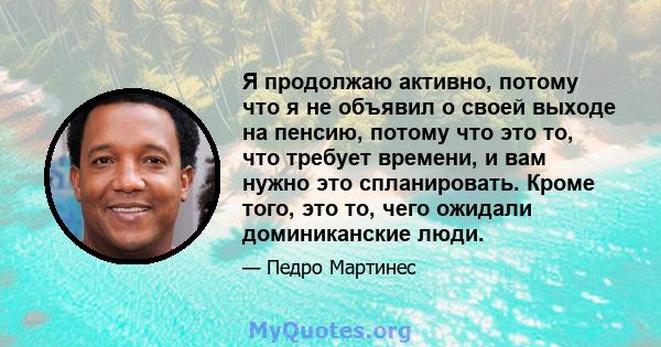 Я продолжаю активно, потому что я не объявил о своей выходе на пенсию, потому что это то, что требует времени, и вам нужно это спланировать. Кроме того, это то, чего ожидали доминиканские люди.