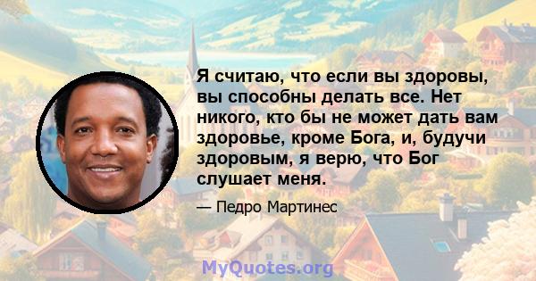 Я считаю, что если вы здоровы, вы способны делать все. Нет никого, кто бы не может дать вам здоровье, кроме Бога, и, будучи здоровым, я верю, что Бог слушает меня.