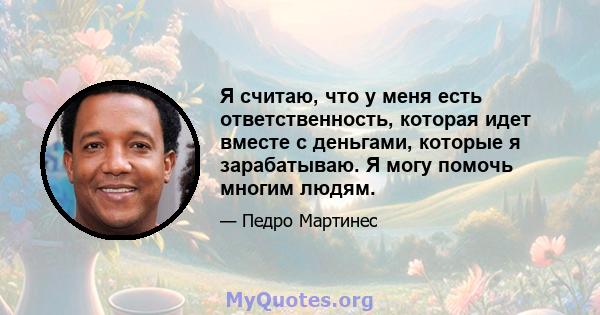 Я считаю, что у меня есть ответственность, которая идет вместе с деньгами, которые я зарабатываю. Я могу помочь многим людям.