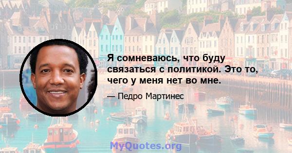 Я сомневаюсь, что буду связаться с политикой. Это то, чего у меня нет во мне.