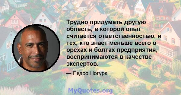 Трудно придумать другую область, в которой опыт считается ответственностью, и тех, кто знает меньше всего о орехах и болтах предприятия, воспринимаются в качестве экспертов.