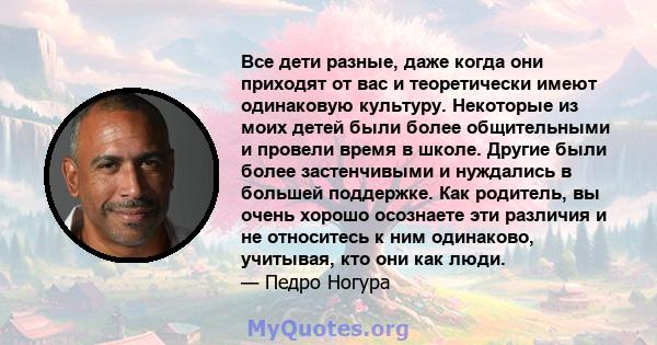 Все дети разные, даже когда они приходят от вас и теоретически имеют одинаковую культуру. Некоторые из моих детей были более общительными и провели время в школе. Другие были более застенчивыми и нуждались в большей