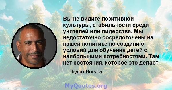 Вы не видите позитивной культуры, стабильности среди учителей или лидерства. Мы недостаточно сосредоточены на нашей политике по созданию условий для обучения детей с наибольшими потребностями. Там нет состояния, которое 