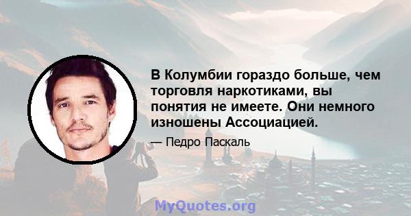 В Колумбии гораздо больше, чем торговля наркотиками, вы понятия не имеете. Они немного изношены Ассоциацией.