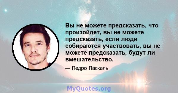 Вы не можете предсказать, что произойдет, вы не можете предсказать, если люди собираются участвовать, вы не можете предсказать, будут ли вмешательство.