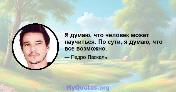 Я думаю, что человек может научиться. По сути, я думаю, что все возможно.