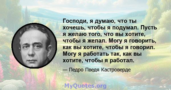 Господи, я думаю, что ты хочешь, чтобы я подумал. Пусть я желаю того, что вы хотите, чтобы я желал. Могу я говорить, как вы хотите, чтобы я говорил. Могу я работать так, как вы хотите, чтобы я работал.