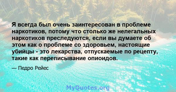 Я всегда был очень заинтересован в проблеме наркотиков, потому что столько же нелегальных наркотиков преследуются, если вы думаете об этом как о проблеме со здоровьем, настоящие убийцы - это лекарства, отпускаемые по