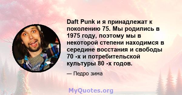 Daft Punk и я принадлежат к поколению 75. Мы родились в 1975 году, поэтому мы в некоторой степени находимся в середине восстания и свободы 70 -х и потребительской культуры 80 -х годов.