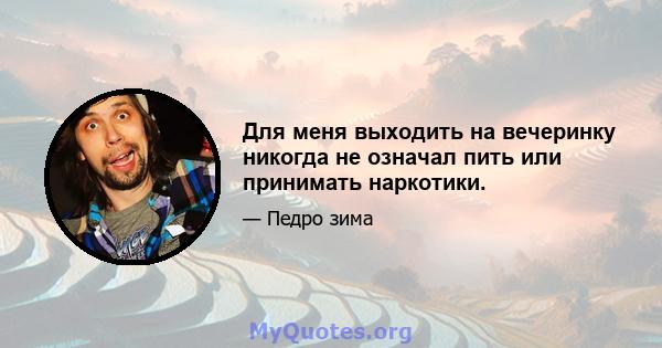 Для меня выходить на вечеринку никогда не означал пить или принимать наркотики.