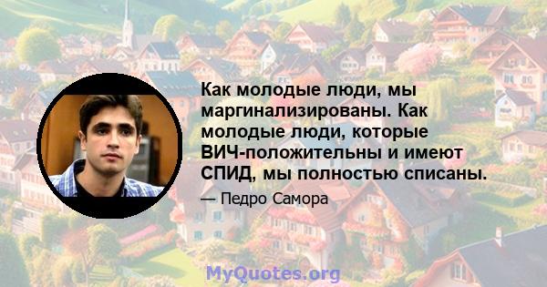 Как молодые люди, мы маргинализированы. Как молодые люди, которые ВИЧ-положительны и имеют СПИД, мы полностью списаны.