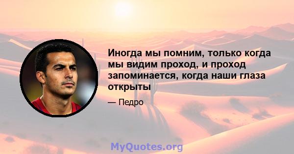 Иногда мы помним, только когда мы видим проход, и проход запоминается, когда наши глаза открыты