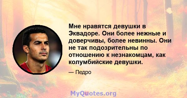 Мне нравятся девушки в Эквадоре. Они более нежные и доверчивы, более невинны. Они не так подозрительны по отношению к незнакомцам, как колумбийские девушки.