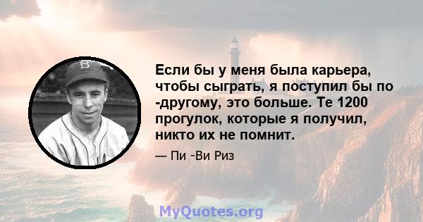 Если бы у меня была карьера, чтобы сыграть, я поступил бы по -другому, это больше. Те 1200 прогулок, которые я получил, никто их не помнит.