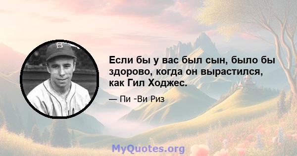 Если бы у вас был сын, было бы здорово, когда он вырастился, как Гил Ходжес.