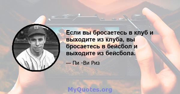 Если вы бросаетесь в клуб и выходите из клуба, вы бросаетесь в бейсбол и выходите из бейсбола.