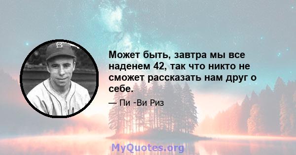 Может быть, завтра мы все наденем 42, так что никто не сможет рассказать нам друг о себе.