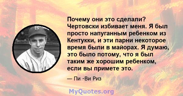 Почему они это сделали? Чертовски избивает меня. Я был просто напуганным ребенком из Кентукки, и эти парни некоторое время были в майорах. Я думаю, это было потому, что я был таким же хорошим ребенком, если вы примете