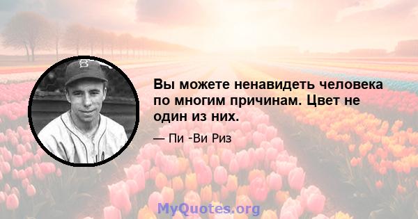 Вы можете ненавидеть человека по многим причинам. Цвет не один из них.