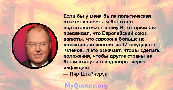 Если бы у меня была политическая ответственность, я бы хотел подготовиться к плану B, который бы предвидел, что Европейский союз валюты, что еврозона больше не обязательно состоит из 17 государств -членов. И это