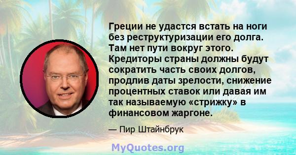 Греции не удастся встать на ноги без реструктуризации его долга. Там нет пути вокруг этого. Кредиторы страны должны будут сократить часть своих долгов, продлив даты зрелости, снижение процентных ставок или давая им так