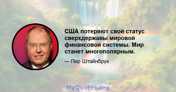 США потеряют свой статус сверхдержавы мировой финансовой системы. Мир станет многополярным.