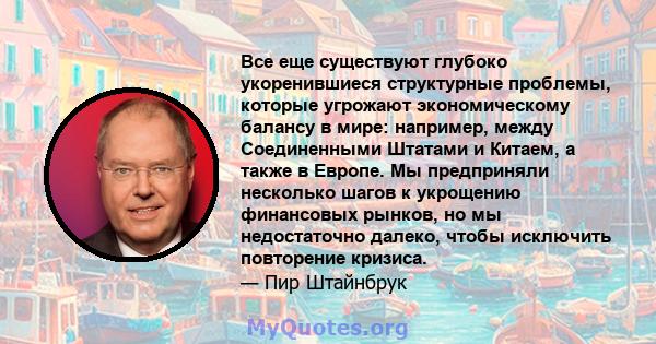 Все еще существуют глубоко укоренившиеся структурные проблемы, которые угрожают экономическому балансу в мире: например, между Соединенными Штатами и Китаем, а также в Европе. Мы предприняли несколько шагов к укрощению