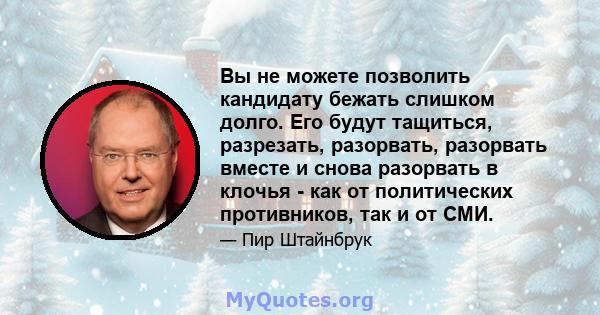 Вы не можете позволить кандидату бежать слишком долго. Его будут тащиться, разрезать, разорвать, разорвать вместе и снова разорвать в клочья - как от политических противников, так и от СМИ.