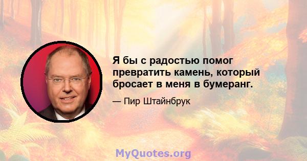 Я бы с радостью помог превратить камень, который бросает в меня в бумеранг.