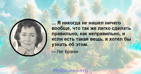 ... Я никогда не нашел ничего вообще, что так же легко сделать правильно, как неправильно, и если есть такая вещь, я хотел бы узнать об этом.