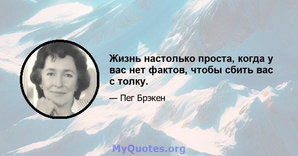 Жизнь настолько проста, когда у вас нет фактов, чтобы сбить вас с толку.