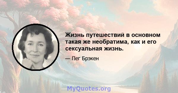 Жизнь путешествий в основном такая же необратима, как и его сексуальная жизнь.