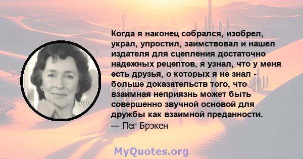 Когда я наконец собрался, изобрел, украл, упростил, заимствовал и нашел издателя для сцепления достаточно надежных рецептов, я узнал, что у меня есть друзья, о которых я не знал - больше доказательств того, что взаимная 