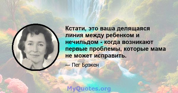 Кстати, это ваша делящаяся линия между ребенком и нечильдом - когда возникают первые проблемы, которые мама не может исправить.