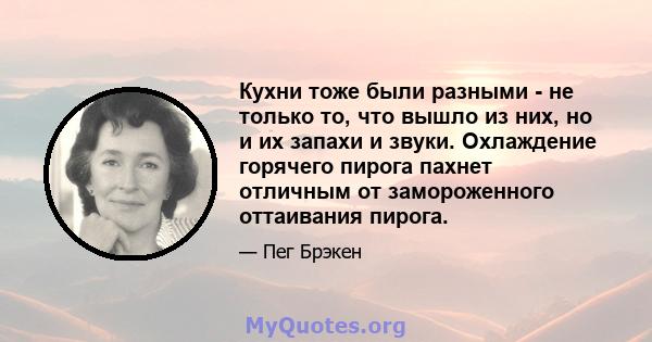 Кухни тоже были разными - не только то, что вышло из них, но и их запахи и звуки. Охлаждение горячего пирога пахнет отличным от замороженного оттаивания пирога.