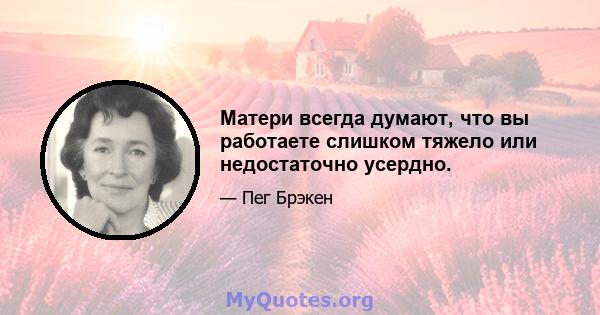 Матери всегда думают, что вы работаете слишком тяжело или недостаточно усердно.