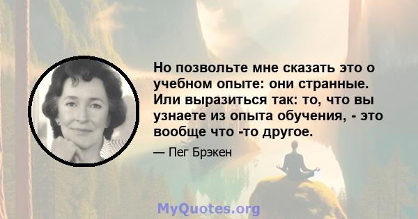 Но позвольте мне сказать это о учебном опыте: они странные. Или выразиться так: то, что вы узнаете из опыта обучения, - это вообще что -то другое.