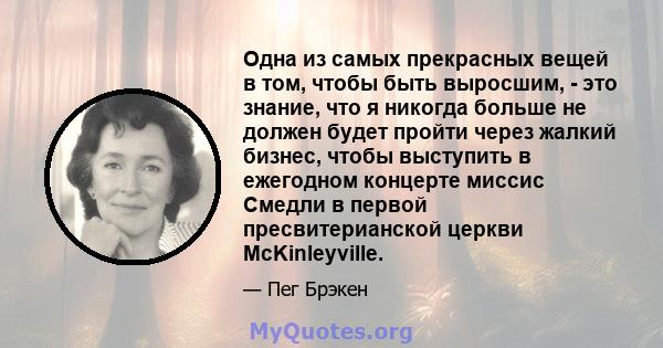 Одна из самых прекрасных вещей в том, чтобы быть выросшим, - это знание, что я никогда больше не должен будет пройти через жалкий бизнес, чтобы выступить в ежегодном концерте миссис Смедли в первой пресвитерианской