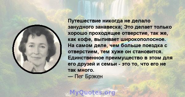 Путешествие никогда не делало занудного занавеска; Это делает только хорошо проходящее отверстие, так же, как кофе, выпивает широкополосное. На самом деле, чем больше поездка с отверстием, тем хуже он становится.