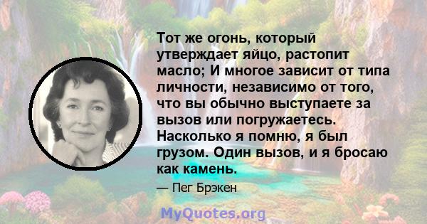 Тот же огонь, который утверждает яйцо, растопит масло; И многое зависит от типа личности, независимо от того, что вы обычно выступаете за вызов или погружаетесь. Насколько я помню, я был грузом. Один вызов, и я бросаю