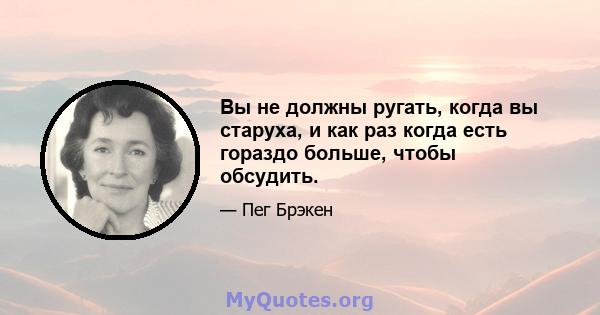 Вы не должны ругать, когда вы старуха, и как раз когда есть гораздо больше, чтобы обсудить.