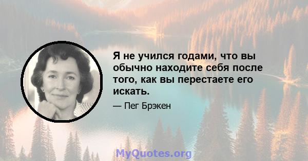 Я не учился годами, что вы обычно находите себя после того, как вы перестаете его искать.