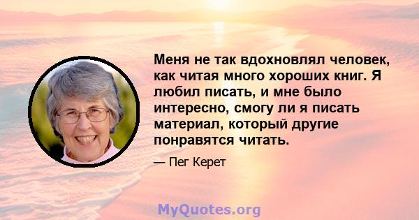 Меня не так вдохновлял человек, как читая много хороших книг. Я любил писать, и мне было интересно, смогу ли я писать материал, который другие понравятся читать.