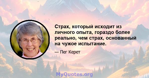 Страх, который исходит из личного опыта, гораздо более реально, чем страх, основанный на чужое испытание.