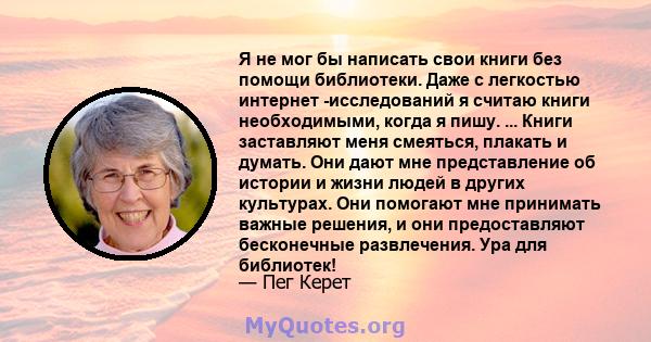 Я не мог бы написать свои книги без помощи библиотеки. Даже с легкостью интернет -исследований я считаю книги необходимыми, когда я пишу. ... Книги заставляют меня смеяться, плакать и думать. Они дают мне представление