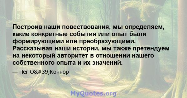 Построив наши повествования, мы определяем, какие конкретные события или опыт были формирующими или преобразующими. Рассказывая наши истории, мы также претендуем на некоторый авторитет в отношении нашего собственного