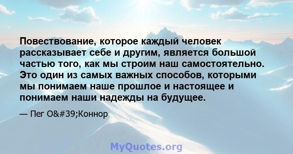 Повествование, которое каждый человек рассказывает себе и другим, является большой частью того, как мы строим наш самостоятельно. Это один из самых важных способов, которыми мы понимаем наше прошлое и настоящее и