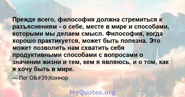 Прежде всего, философия должна стремиться к разъяснениям - о себе, месте в мире и способами, которыми мы делаем смысл. Философия, когда хорошо практикуется, может быть полезна. Это может позволить нам схватить себя