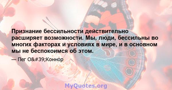 Признание бессильности действительно расширяет возможности. Мы, люди, бессильны во многих факторах и условиях в мире, и в основном мы не беспокоимся об этом.